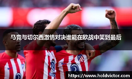 马竞与切尔西激情对决谁能在欧战中笑到最后
